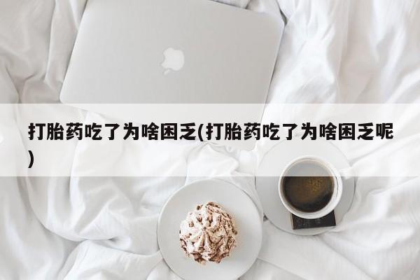 哪里有堕胎药微信打胎药吃了为啥困乏(打胎药吃了为啥困乏呢)