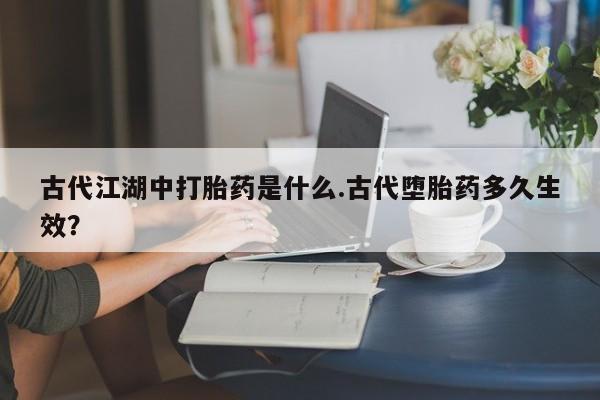 哪里有堕胎药微信古代江湖中打胎药是什么.古代堕胎药多久生效？