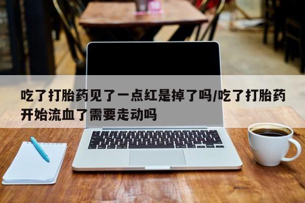 哪里有堕胎药微信吃了打胎药见了一点红是掉了吗/吃了打胎药开始流血了需要走动吗