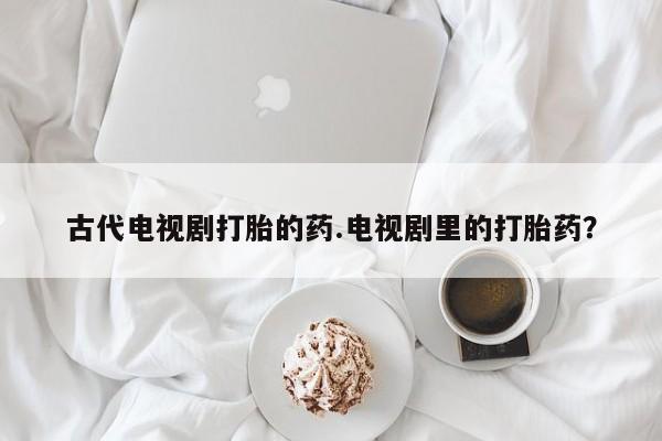 哪里有堕胎药微信古代电视剧打胎的药.电视剧里的打胎药？