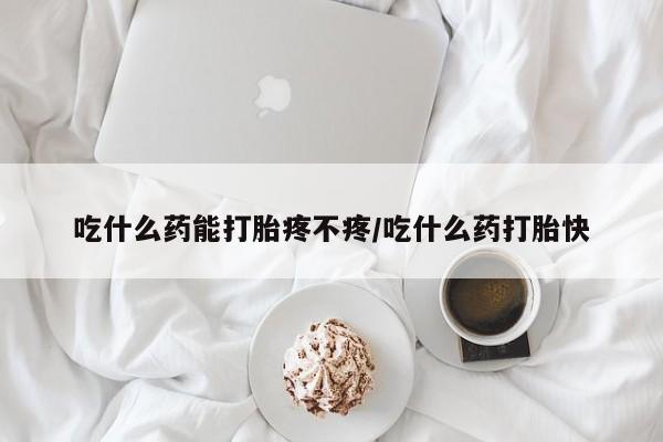 哪里有堕胎药微信吃什么药能打胎疼不疼/吃什么药打胎快