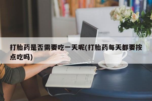 哪里有堕胎药微信打胎药是否需要吃一天呢(打胎药每天都要按点吃吗)