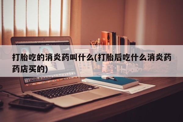 哪里有堕胎药微信打胎吃的消炎药叫什么(打胎后吃什么消炎药药店买的)