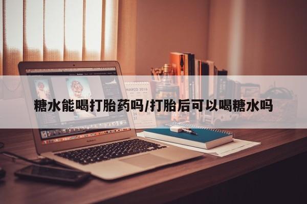 哪里有堕胎药微信糖水能喝打胎药吗/打胎后可以喝糖水吗
