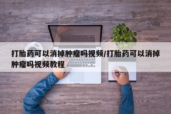 哪里有堕胎药微信打胎药可以消掉肿瘤吗视频/打胎药可以消掉肿瘤吗视频教程