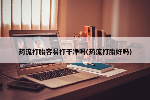 哪里有堕胎药微信药流打胎容易打干净吗(药流打胎好吗)