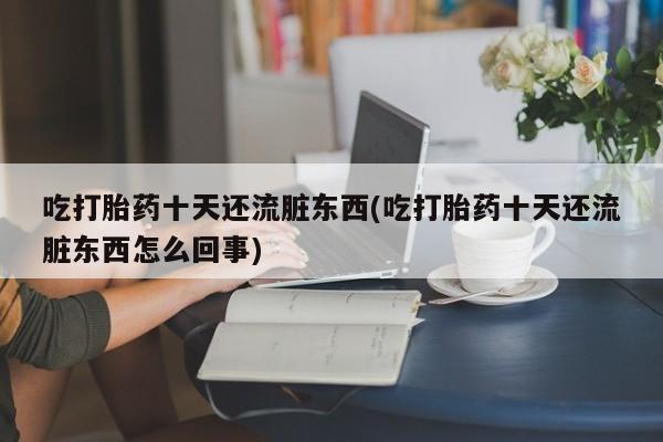 哪里有堕胎药微信吃打胎药十天还流脏东西(吃打胎药十天还流脏东西怎么回事)