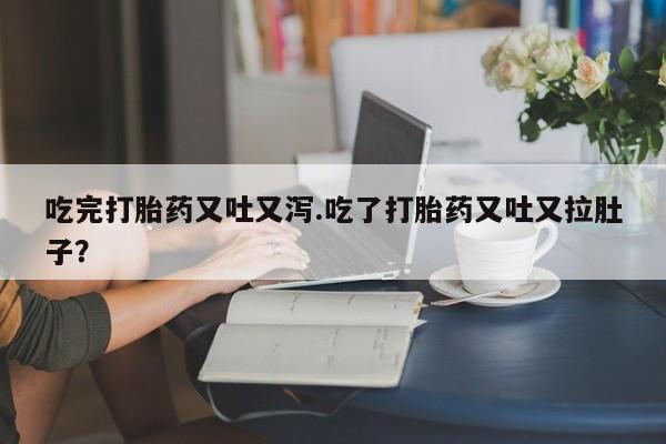 哪里有堕胎药微信吃完打胎药又吐又泻.吃了打胎药又吐又拉肚子?