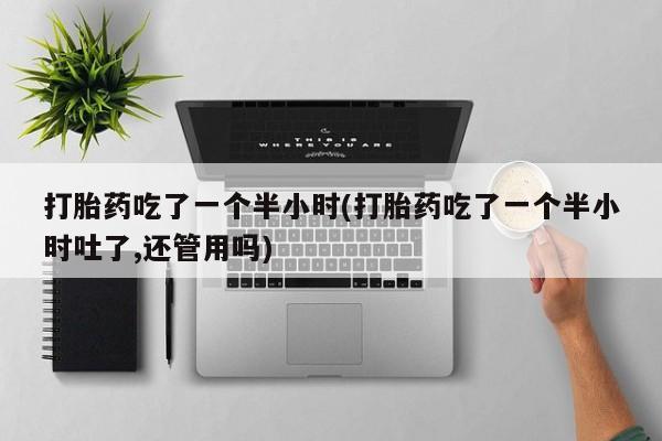 哪里有堕胎药微信打胎药吃了一个半小时(打胎药吃了一个半小时吐了,还管用吗)