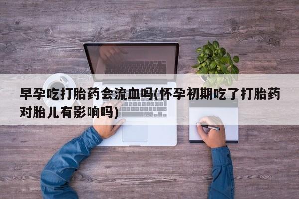 哪里有堕胎药微信早孕吃打胎药会流血吗(怀孕初期吃了打胎药对胎儿有影响吗)