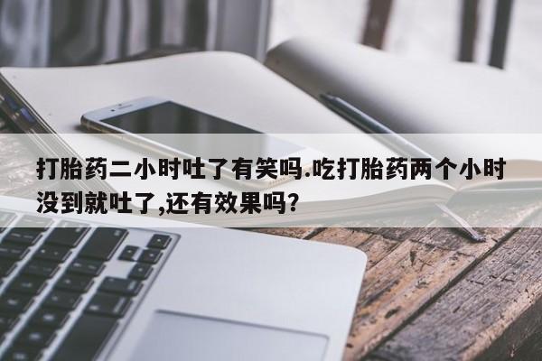 哪里有堕胎药微信打胎药二小时吐了有笑吗.吃打胎药两个小时没到就吐了,还有效果吗?