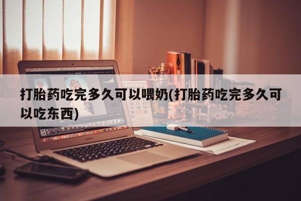 哪里有堕胎药微信打胎药吃完多久可以喂奶(打胎药吃完多久可以吃东西)