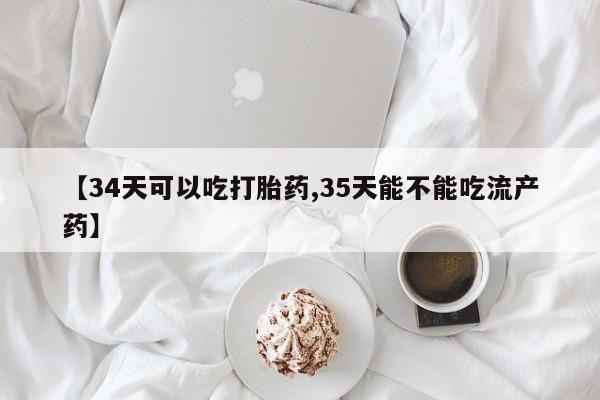 哪里有堕胎药微信【34天可以吃打胎药,35天能不能吃流产药】