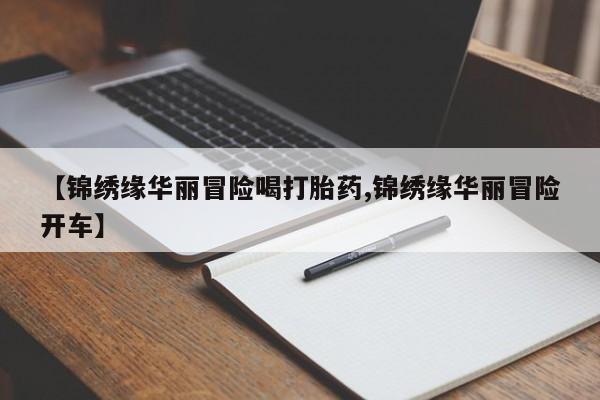哪里有堕胎药微信【锦绣缘华丽冒险喝打胎药,锦绣缘华丽冒险开车】