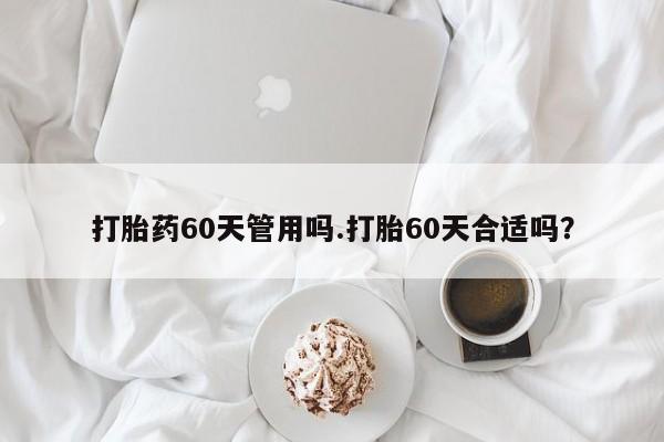 哪里有堕胎药微信打胎药60天管用吗.打胎60天合适吗？