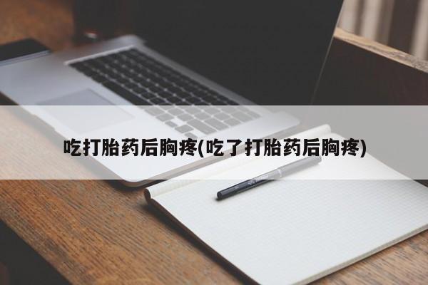 哪里有堕胎药微信吃打胎药后胸疼(吃了打胎药后胸疼)