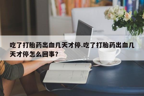 哪里有堕胎药微信吃了打胎药出血几天才停.吃了打胎药出血几天才停怎么回事？