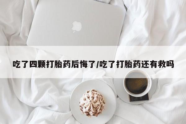哪里有堕胎药微信吃了四颗打胎药后悔了/吃了打胎药还有救吗