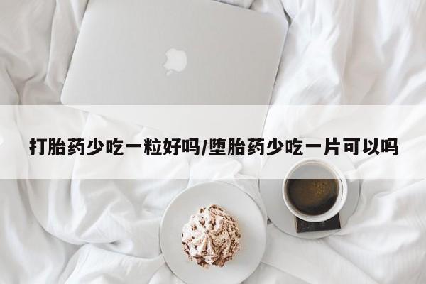 哪里有堕胎药微信打胎药少吃一粒好吗/堕胎药少吃一片可以吗