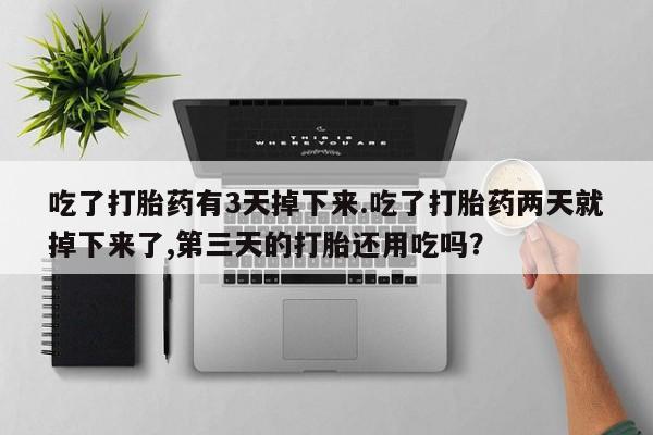 哪里有堕胎药微信吃了打胎药有3天掉下来.吃了打胎药两天就掉下来了,第三天的打胎还用吃吗？