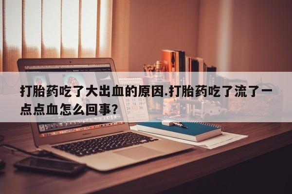 哪里有堕胎药微信打胎药吃了大出血的原因.打胎药吃了流了一点点血怎么回事？