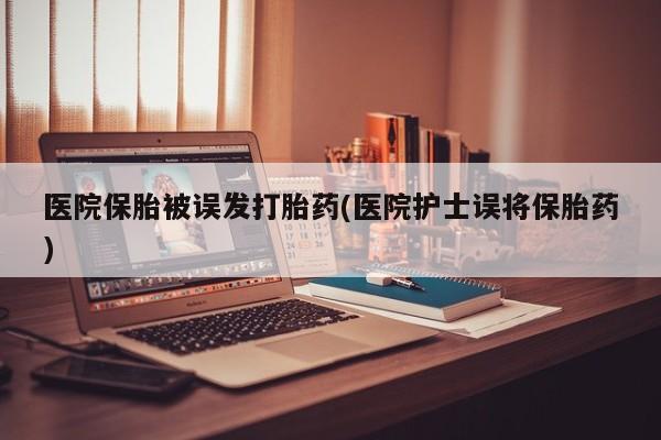 哪里有堕胎药微信医院保胎被误发打胎药(医院护士误将保胎药)