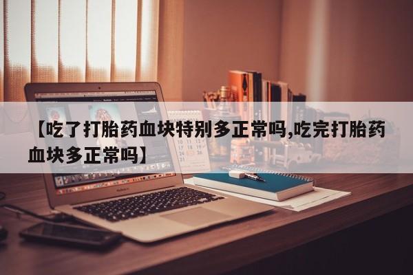 哪里有堕胎药微信【吃了打胎药血块特别多正常吗,吃完打胎药血块多正常吗】