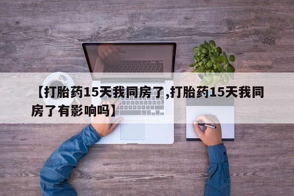 哪里有堕胎药微信【打胎药15天我同房了,打胎药15天我同房了有影响吗】