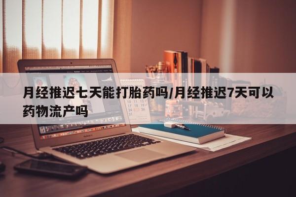 哪里有堕胎药微信月经推迟七天能打胎药吗/月经推迟7天可以药物流产吗