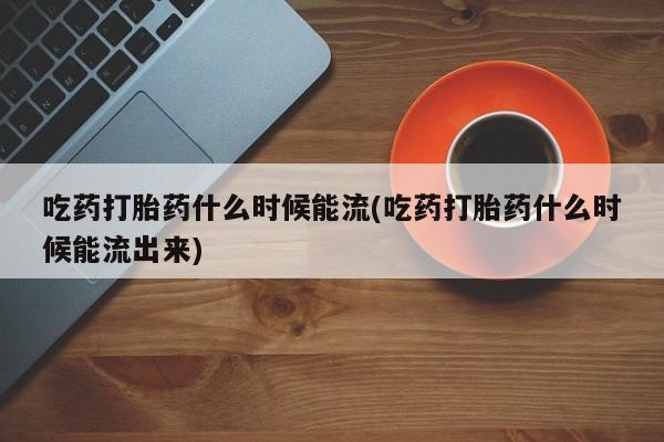 哪里有堕胎药微信吃药打胎药什么时候能流(吃药打胎药什么时候能流出来)