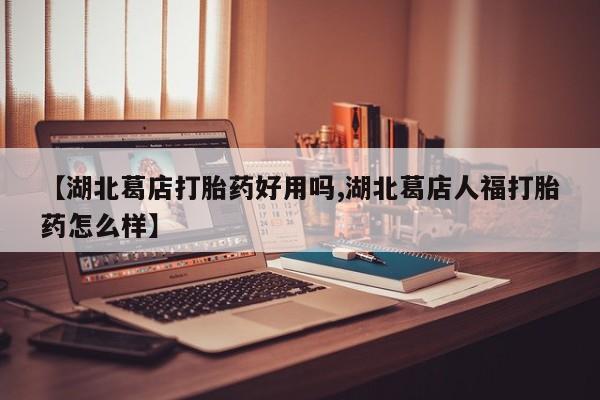 哪里有堕胎药微信【湖北葛店打胎药好用吗,湖北葛店人福打胎药怎么样】