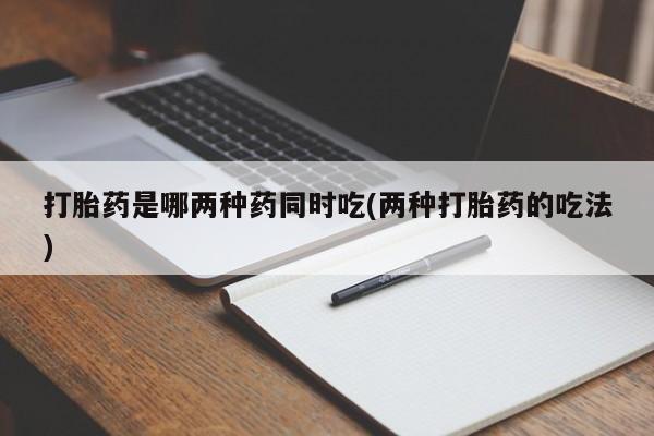 哪里有堕胎药微信打胎药是哪两种药同时吃(两种打胎药的吃法)
