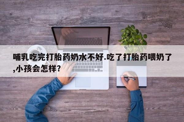 哪里有堕胎药微信哺乳吃完打胎药奶水不好.吃了打胎药喂奶了,小孩会怎样？