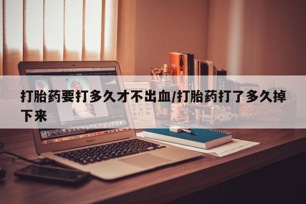 哪里有堕胎药微信打胎药要打多久才不出血/打胎药打了多久掉下来