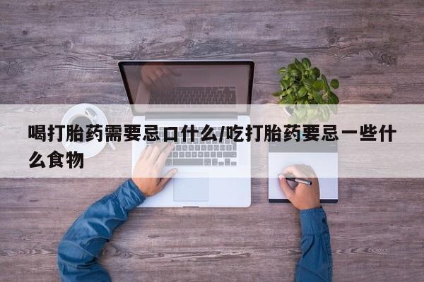 哪里有堕胎药微信喝打胎药需要忌口什么/吃打胎药要忌一些什么食物