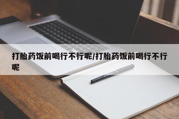 哪里有堕胎药微信打胎药饭前喝行不行呢/打胎药饭前喝行不行呢