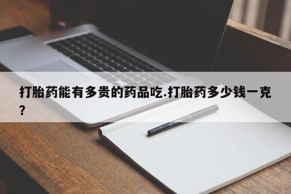 哪里有堕胎药微信打胎药能有多贵的药品吃.打胎药多少钱一克？