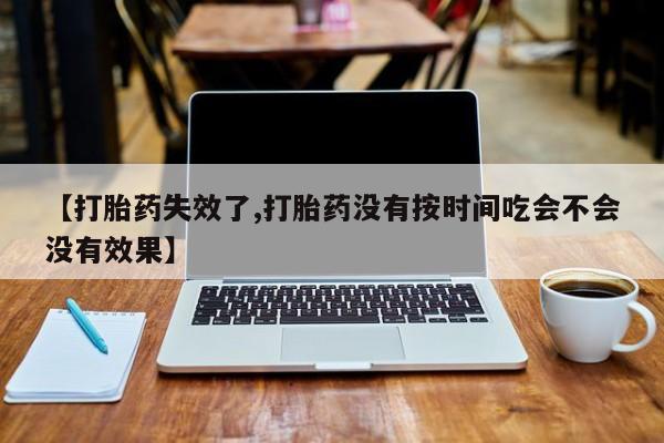 哪里有堕胎药微信【打胎药失效了,打胎药没有按时间吃会不会没有效果】