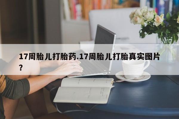 哪里有堕胎药微信17周胎儿打胎药.17周胎儿打胎真实图片？