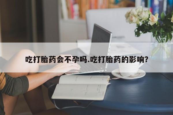 哪里有堕胎药微信吃打胎药会不孕吗.吃打胎药的影响？