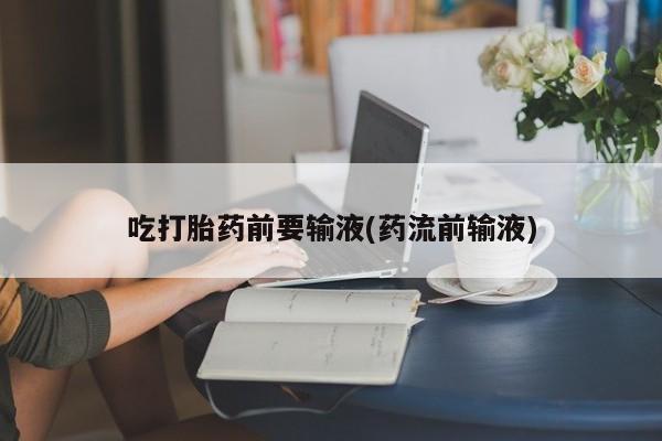 哪里有堕胎药微信吃打胎药前要输液(药流前输液)