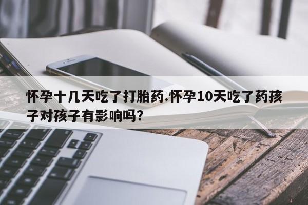 哪里有堕胎药微信怀孕十几天吃了打胎药.怀孕10天吃了药孩子对孩子有影响吗？