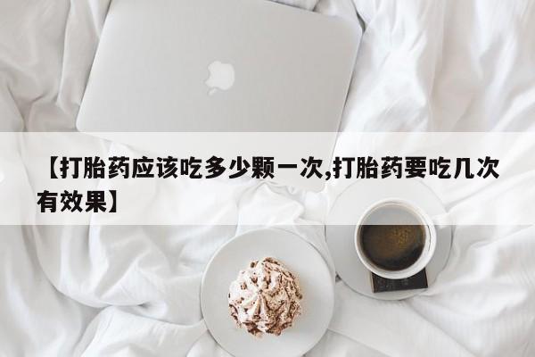 哪里有堕胎药微信【打胎药应该吃多少颗一次,打胎药要吃几次有效果】