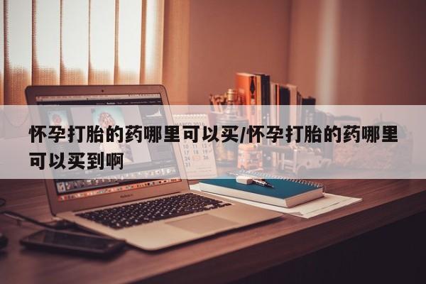 哪里有堕胎药微信怀孕打胎的药哪里可以买/怀孕打胎的药哪里可以买到啊