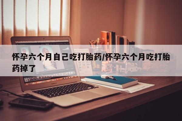 哪里有堕胎药微信怀孕六个月自己吃打胎药/怀孕六个月吃打胎药掉了
