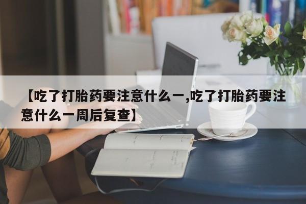 哪里有堕胎药微信【吃了打胎药要注意什么一,吃了打胎药要注意什么一周后复查】