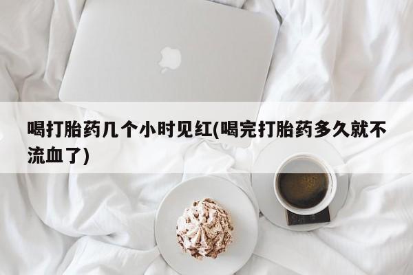 哪里有堕胎药微信喝打胎药几个小时见红(喝完打胎药多久就不流血了)