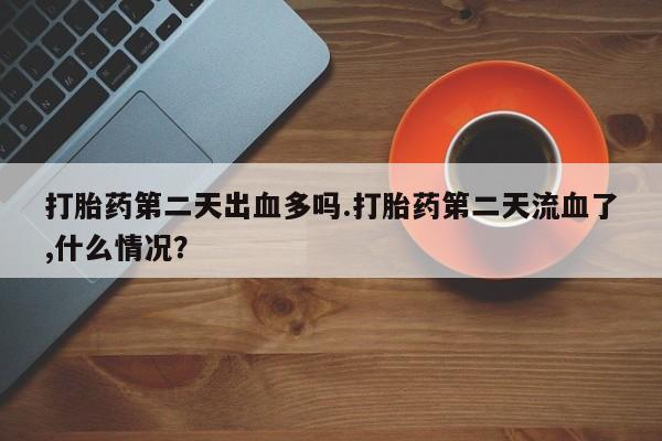 哪里有堕胎药微信打胎药第二天出血多吗.打胎药第二天流血了,什么情况？