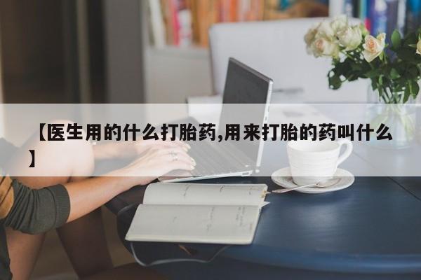 哪里有堕胎药微信【医生用的什么打胎药,用来打胎的药叫什么】