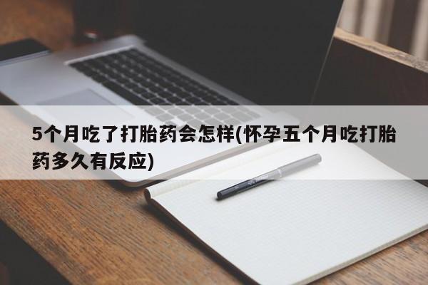 哪里有堕胎药微信5个月吃了打胎药会怎样(怀孕五个月吃打胎药多久有反应)